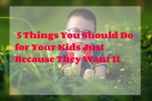 5 Things You Should Do for Your Kids Just Because They Want It